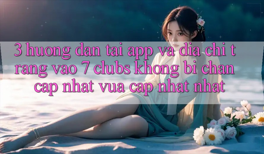 3. Hướng Dẫn Tải App Và Địa chỉ trang Vào 7 clubs Không Bị Chặn - Cập Nhật Vừa cập nhật Nhất