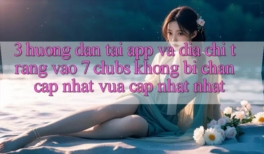 3. Hướng Dẫn Tải App Và Địa chỉ trang Vào 7 clubs Không Bị Chặn - Cập Nhật Vừa cập nhật Nhất 3. Hướng Dẫn Tải App Và Địa chỉ trang Vào 7 clubs Không Bị Chặn - Cập Nhật Vừa cập nhật Nhất