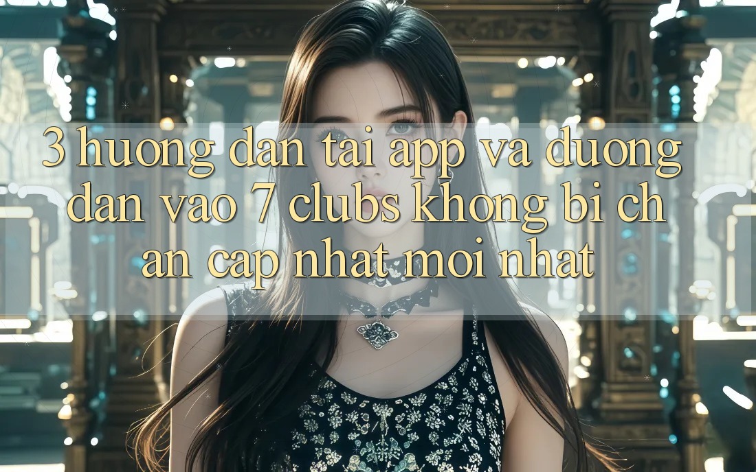 3. Hướng Dẫn Tải App Và Đường dẫn Vào 7 clubs Không Bị Chặn - Cập Nhật Mới Nhất