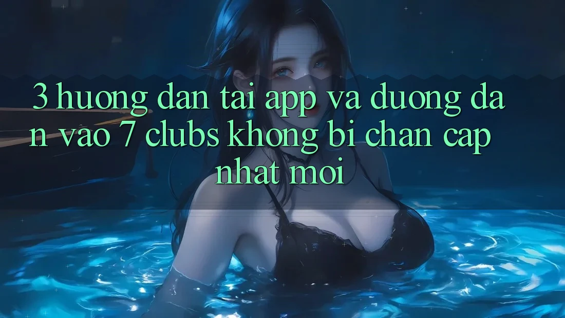 3. Hướng Dẫn Tải App Và Đường dẫn Vào 7 clubs Không Bị Chặn - Cập Nhật Mới