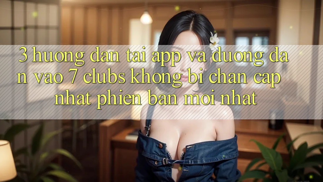 3. Hướng Dẫn Tải App Và Đường dẫn Vào 7 clubs Không Bị Chặn - Cập Nhật Phiên bản mới Nhất
