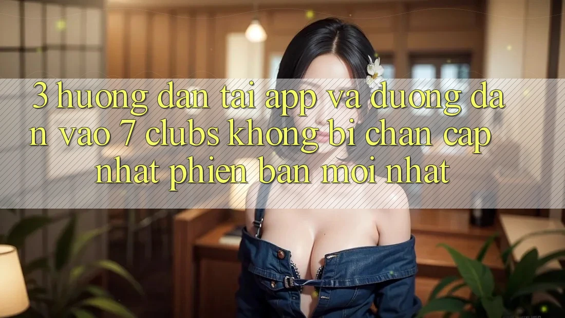 3. Hướng Dẫn Tải App Và Đường dẫn Vào 7 clubs Không Bị Chặn - Cập Nhật Phiên bản mới Nhất