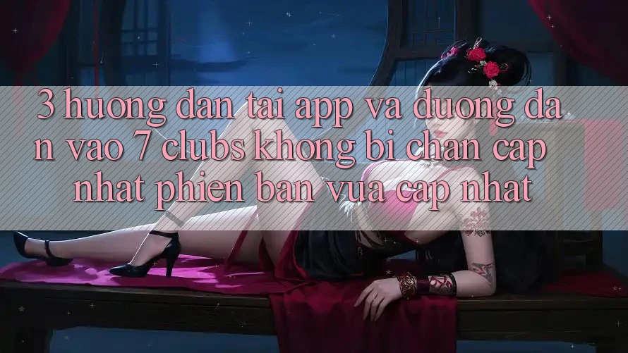 3. Hướng dẫn Tải App Và Đường dẫn Vào 7 clubs Không Bị Chặn - Cập Nhật Phiên bản vừa cập nhật