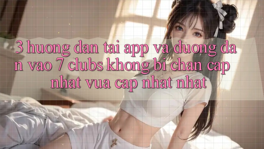 3. Hướng Dẫn Tải App Và Đường dẫn Vào 7 clubs Không Bị Chặn - Cập Nhật Vừa cập nhật Nhất