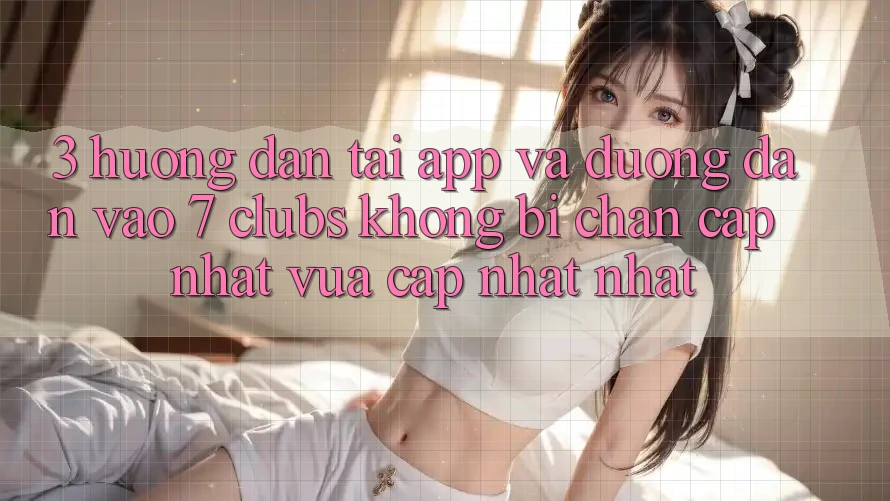 3. Hướng dẫn Tải App Và Đường dẫn Vào 7 clubs Không Bị Chặn - Cập Nhật Vừa cập nhật Nhất 3. Hướng dẫn Tải App Và Đường dẫn Vào 7 clubs Không Bị Chặn - Cập Nhật Vừa cập nhật Nhất