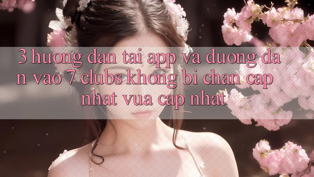 3. Hướng Dẫn Tải App Và Đường dẫn Vào 7 clubs Không Bị Chặn - Cập Nhật Vừa cập nhật