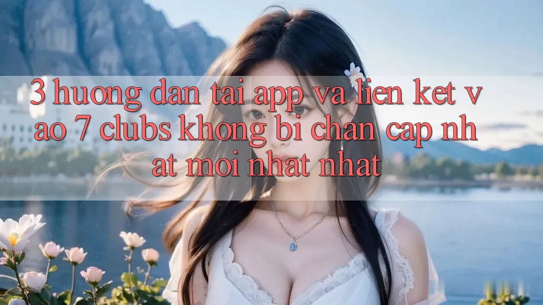 3. Hướng Dẫn Tải App Và Liên kết Vào 7 clubs Không Bị Chặn - Cập Nhật Mới nhất Nhất