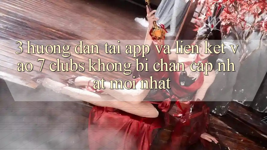 3. Hướng Dẫn Tải App Và Liên kết Vào 7 clubs Không Bị Chặn - Cập Nhật Mới Nhất