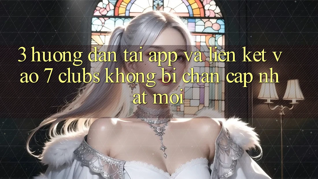 3. Hướng Dẫn Tải App Và Liên kết Vào 7 clubs Không Bị Chặn - Cập Nhật Mới