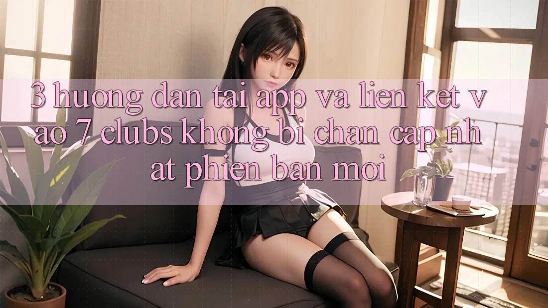 3. Hướng Dẫn Tải App Và Liên kết Vào 7 clubs Không Bị Chặn - Cập Nhật Phiên bản mới