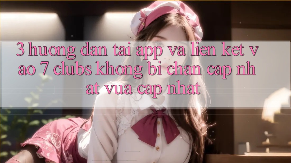 3. Hướng Dẫn Tải App Và Liên kết Vào 7 clubs Không Bị Chặn - Cập Nhật Vừa cập nhật