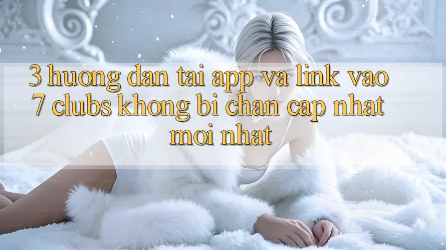 3. Hướng Dẫn Tải App Và Link Vào 7 clubs Không Bị Chặn - Cập Nhật Mới Nhất