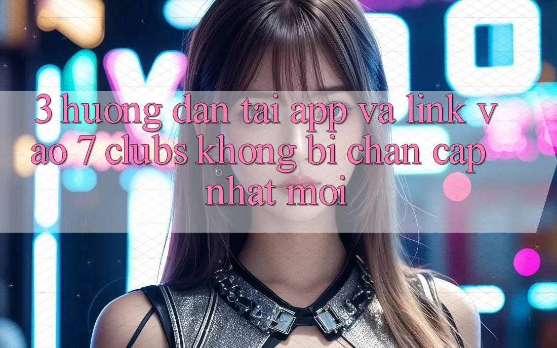 3. Hướng Dẫn Tải App Và Link Vào 7 clubs Không Bị Chặn - Cập Nhật Mới