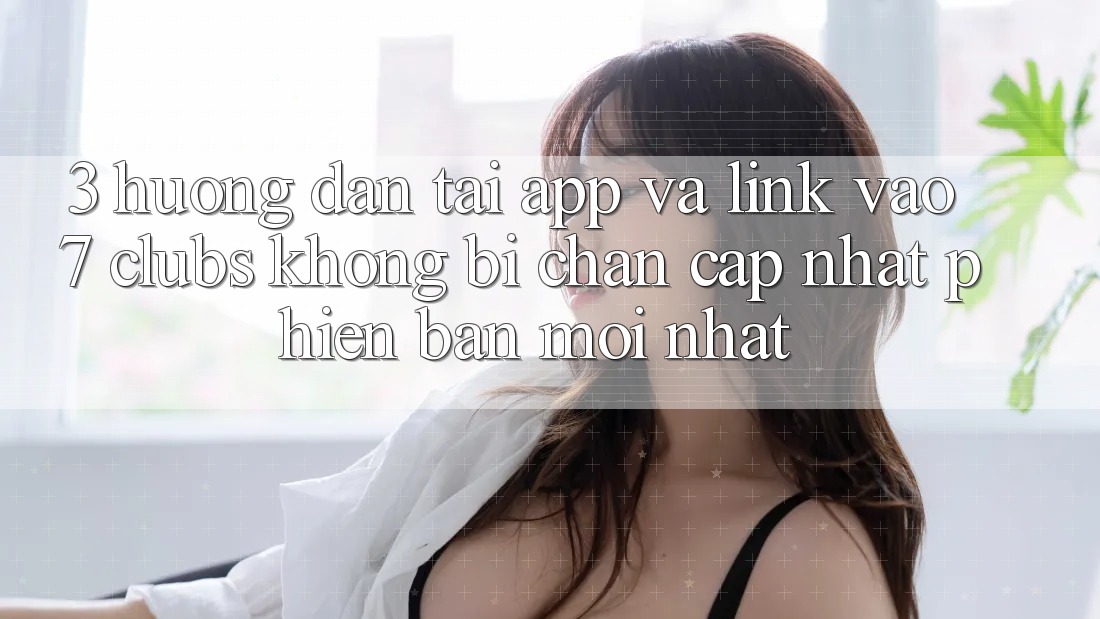 3. Hướng Dẫn Tải App Và Link Vào 7 clubs Không Bị Chặn - Cập Nhật Phiên bản mới Nhất