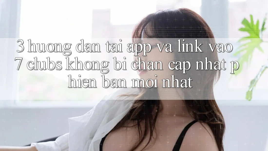 3. Hướng Dẫn Tải App Và Link Vào 7 clubs Không Bị Chặn - Cập Nhật Phiên bản mới Nhất 3. Hướng Dẫn Tải App Và Link Vào 7 clubs Không Bị Chặn - Cập Nhật Phiên bản mới Nhất