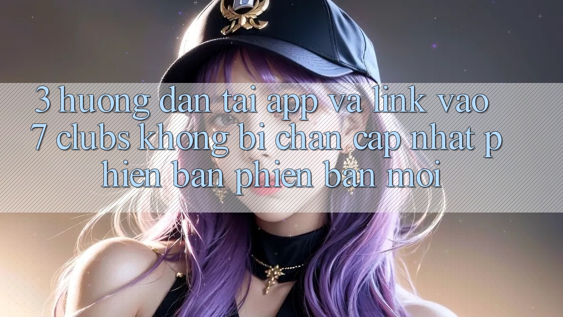 3. Hướng Dẫn Tải App Và Link Vào 7 clubs Không Bị Chặn - Cập Nhật Phiên bản phiên bản mới
