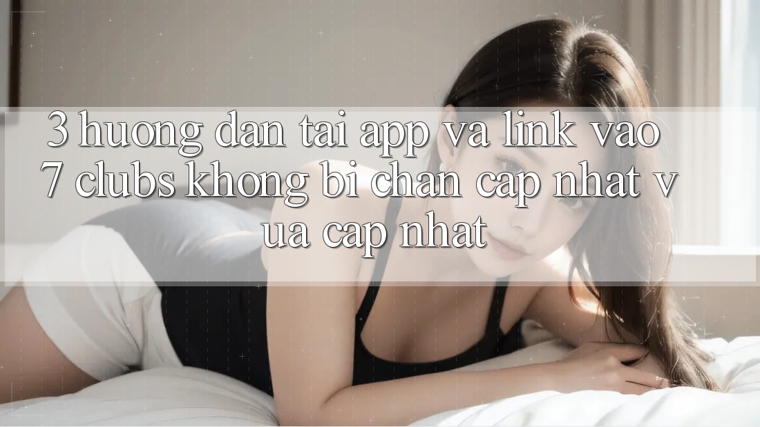 3. Hướng Dẫn Tải App Và Link Vào 7 clubs Không Bị Chặn - Cập Nhật Vừa cập nhật 3. Hướng Dẫn Tải App Và Link Vào 7 clubs Không Bị Chặn - Cập Nhật Vừa cập nhật