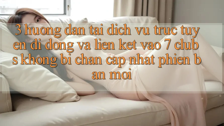 3. Hướng Dẫn Tải Dịch vụ trực tuyến di động Và Liên kết Vào 7 clubs Không Bị Chặn - Cập Nhật Phiên bản mới