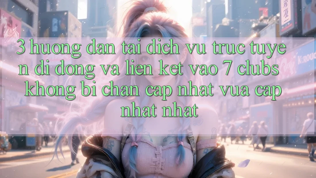 3. Hướng Dẫn Tải Dịch vụ trực tuyến di động Và Liên kết Vào 7 clubs Không Bị Chặn - Cập Nhật Vừa cập nhật Nhất