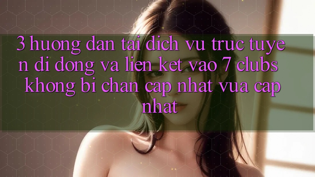 3. Hướng Dẫn Tải Dịch vụ trực tuyến di động Và Liên kết Vào 7 clubs Không Bị Chặn - Cập Nhật Vừa cập nhật