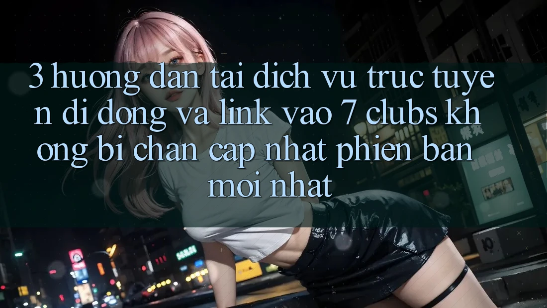3. Hướng Dẫn Tải Dịch vụ trực tuyến di động Và Link Vào 7 clubs Không Bị Chặn - Cập Nhật Phiên bản mới Nhất
