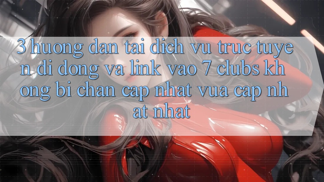 3. Hướng Dẫn Tải Dịch vụ trực tuyến di động Và Link Vào 7 clubs Không Bị Chặn - Cập Nhật Vừa cập nhật Nhất