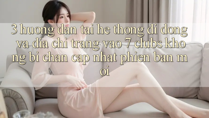 3. Hướng Dẫn Tải Hệ thống di động Và Địa chỉ trang Vào 7 clubs Không Bị Chặn - Cập Nhật Phiên bản mới