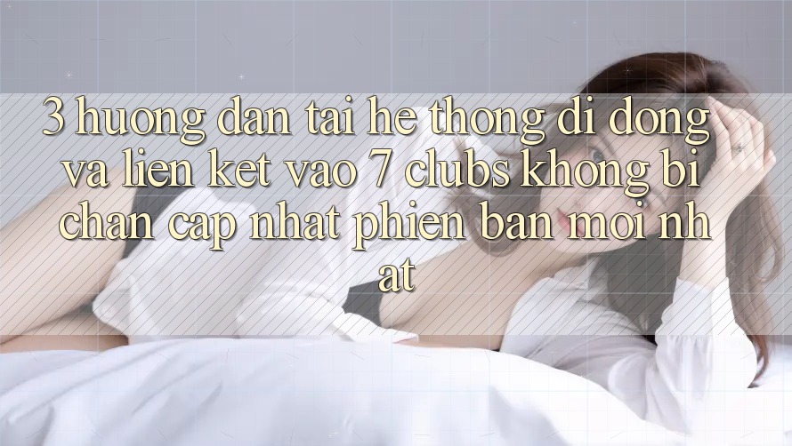 3. Hướng Dẫn Tải Hệ thống di động Và Liên kết Vào 7 clubs Không Bị Chặn - Cập Nhật Phiên bản mới Nhất