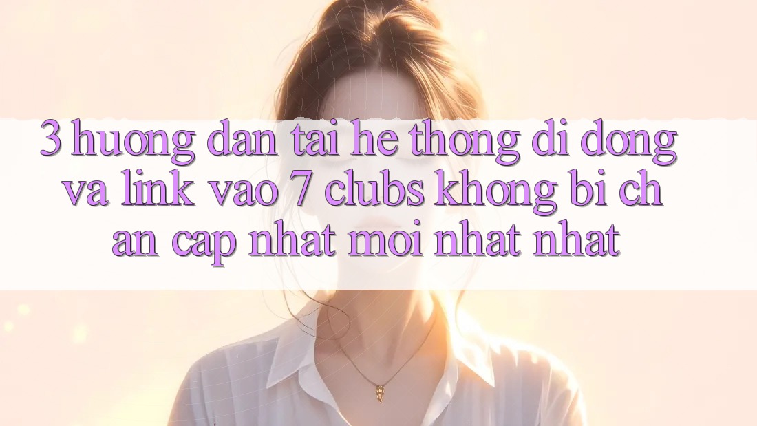 3. Hướng Dẫn Tải Hệ thống di động Và Link Vào 7 clubs Không Bị Chặn - Cập Nhật Mới nhất Nhất