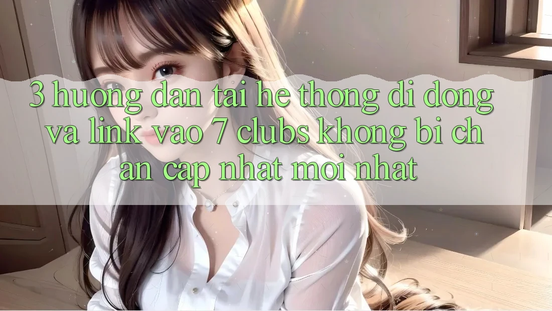 3. Hướng Dẫn Tải Hệ thống di động Và Link Vào 7 clubs Không Bị Chặn - Cập Nhật Mới Nhất