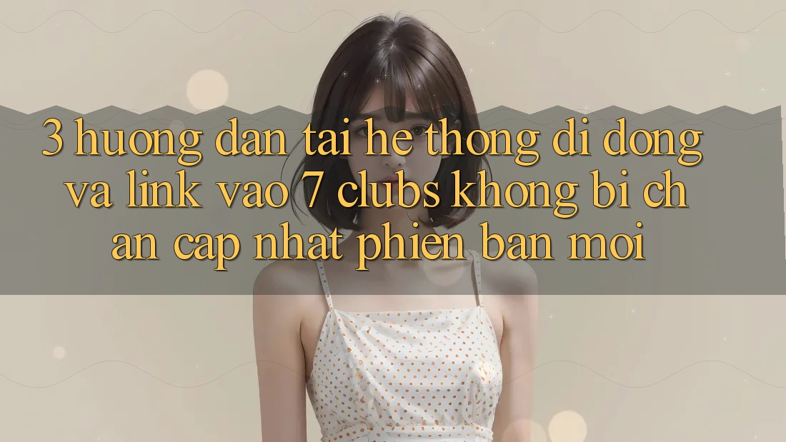 3. Hướng Dẫn Tải Hệ thống di động Và Link Vào 7 clubs Không Bị Chặn - Cập Nhật Phiên bản mới