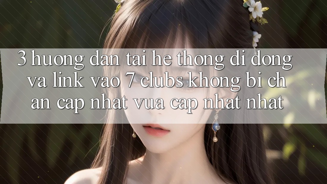 3. Hướng Dẫn Tải Hệ thống di động Và Link Vào 7 clubs Không Bị Chặn - Cập Nhật Vừa cập nhật Nhất