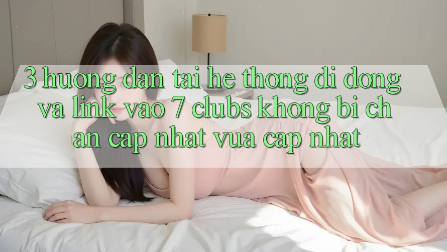 3. Hướng Dẫn Tải Hệ thống di động Và Link Vào 7 clubs Không Bị Chặn - Cập Nhật Vừa cập nhật