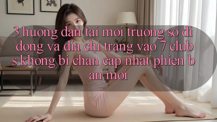 3. Hướng Dẫn Tải Môi trường số di động Và Địa chỉ trang Vào 7 clubs Không Bị Chặn - Cập Nhật Phiên bản mới