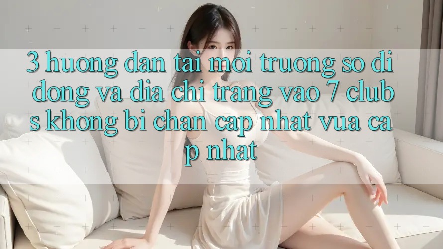 3. Hướng Dẫn Tải Môi trường số di động Và Địa chỉ trang Vào 7 clubs Không Bị Chặn - Cập Nhật Vừa cập nhật