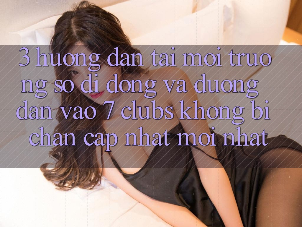 3. Hướng Dẫn Tải Môi trường số di động Và Đường dẫn Vào 7 clubs Không Bị Chặn - Cập Nhật Mới Nhất 3. Hướng Dẫn Tải Môi trường số di động Và Đường dẫn Vào 7 clubs Không Bị Chặn - Cập Nhật Mới Nhất