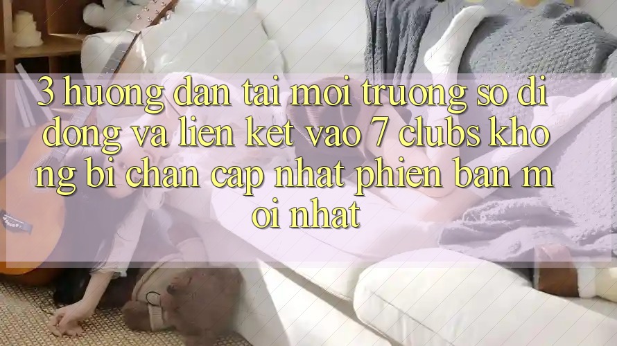 3. Hướng Dẫn Tải Môi trường số di động Và Liên kết Vào 7 clubs Không Bị Chặn - Cập Nhật Phiên bản mới Nhất