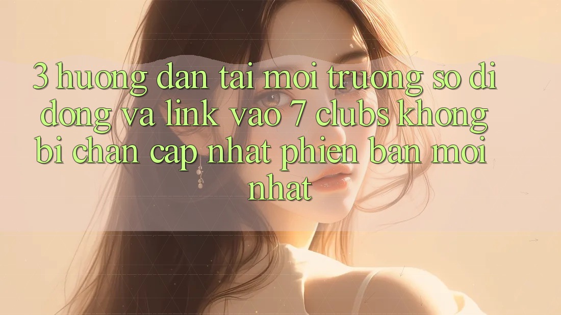 3. Hướng dẫn Tải Môi trường số di động Và Link Vào 7 clubs Không Bị Chặn - Cập Nhật Phiên bản mới Nhất