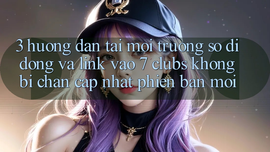3. Hướng Dẫn Tải Môi trường số di động Và Link Vào 7 clubs Không Bị Chặn - Cập Nhật Phiên bản mới