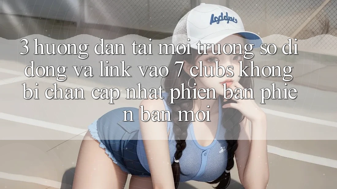 3. Hướng Dẫn Tải Môi trường số di động Và Link Vào 7 clubs Không Bị Chặn - Cập Nhật Phiên bản phiên bản mới