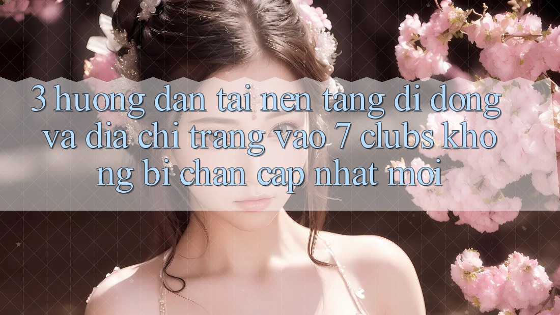 3. Hướng Dẫn Tải Nền tảng di động Và Địa chỉ trang Vào 7 clubs Không Bị Chặn - Cập Nhật Mới
