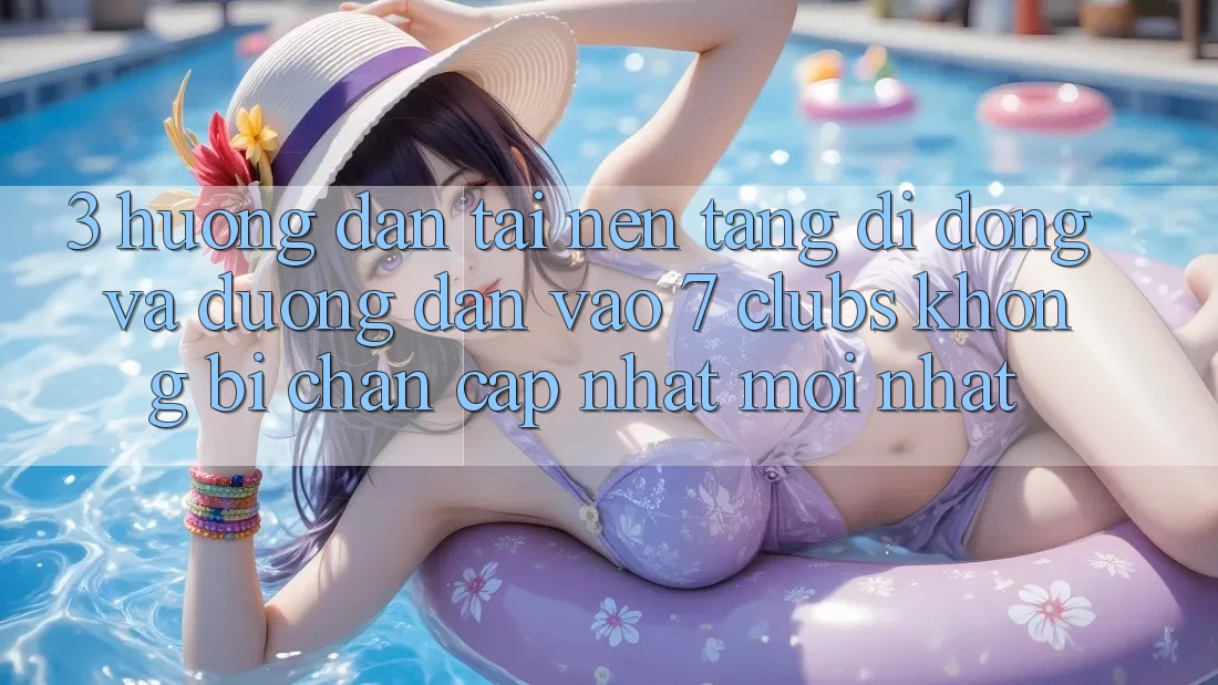 3. Hướng Dẫn Tải Nền tảng di động Và Đường dẫn Vào 7 clubs Không Bị Chặn - Cập Nhật Mới Nhất