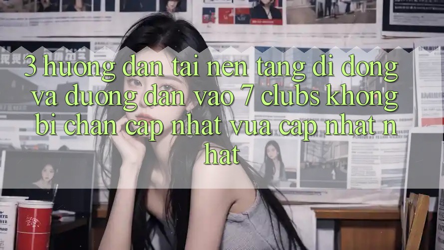 3. Hướng Dẫn Tải Nền tảng di động Và Đường dẫn Vào 7 clubs Không Bị Chặn - Cập Nhật Vừa cập nhật Nhất