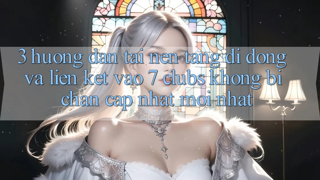 3. Hướng Dẫn Tải Nền tảng di động Và Liên kết Vào 7 clubs Không Bị Chặn - Cập Nhật Mới nhất