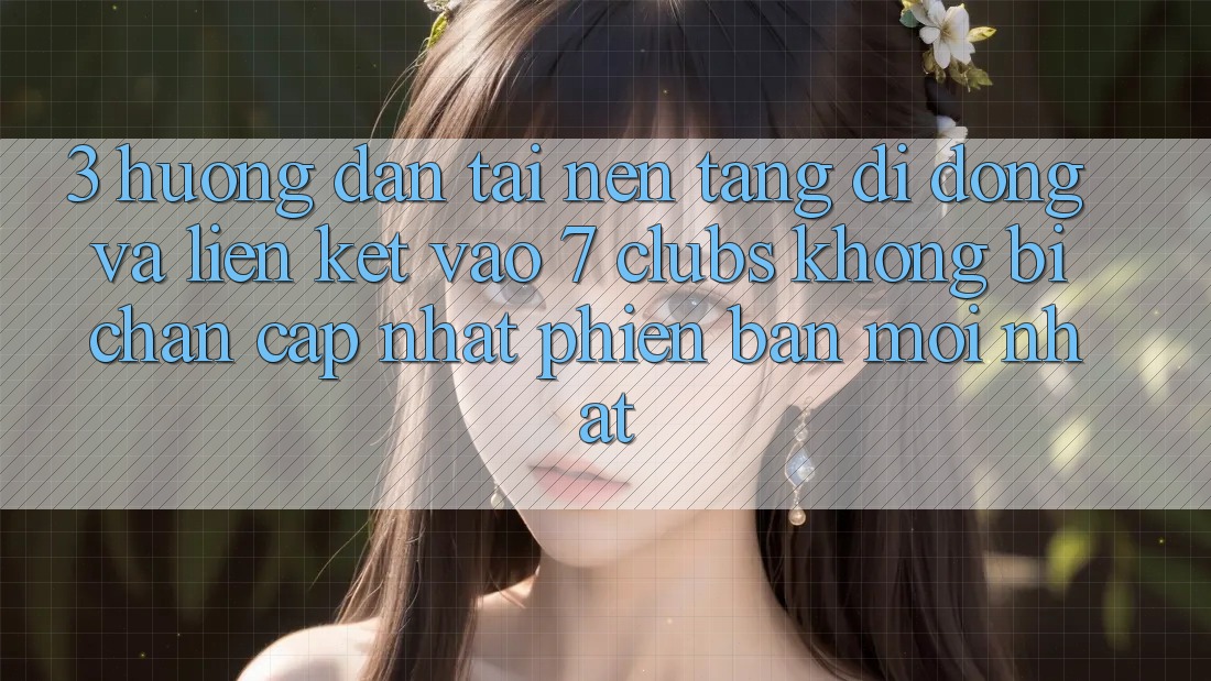 3. Hướng Dẫn Tải Nền tảng di động Và Liên kết Vào 7 clubs Không Bị Chặn - Cập Nhật Phiên bản mới Nhất 3. Hướng Dẫn Tải Nền tảng di động Và Liên kết Vào 7 clubs Không Bị Chặn - Cập Nhật Phiên bản mới Nhất