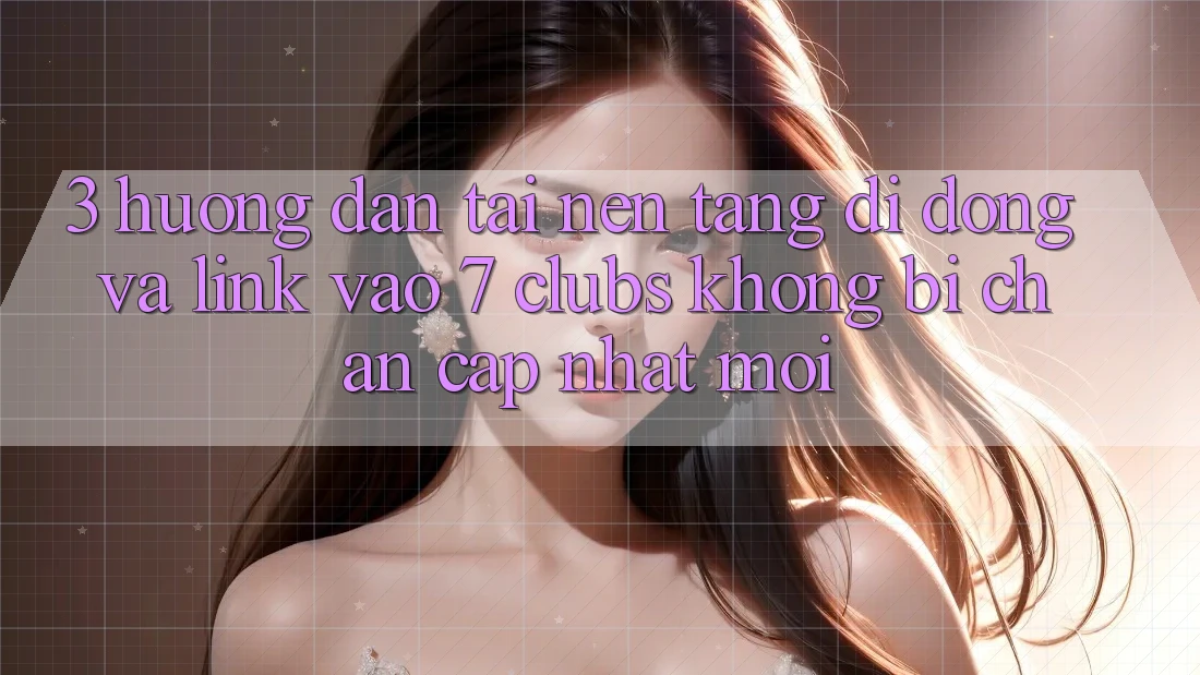 3. Hướng Dẫn Tải Nền tảng di động Và Link Vào 7 clubs Không Bị Chặn - Cập Nhật Mới