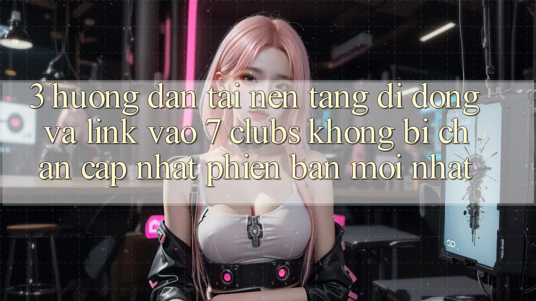 3. Hướng Dẫn Tải Nền tảng di động Và Link Vào 7 clubs Không Bị Chặn - Cập Nhật Phiên bản mới Nhất