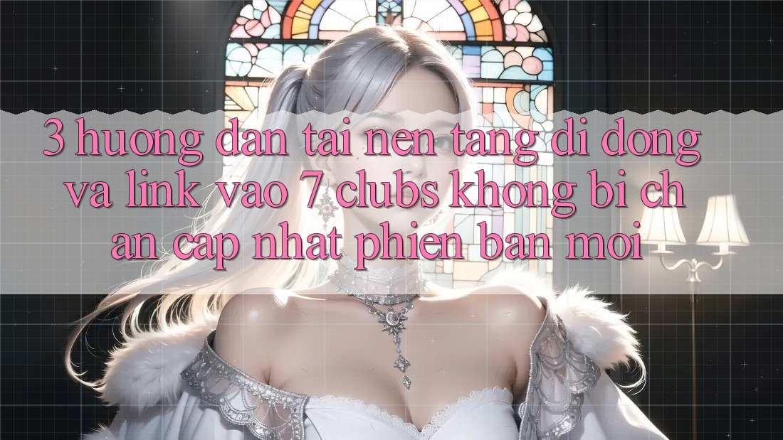 3. Hướng dẫn Tải Nền tảng di động Và Link Vào 7 clubs Không Bị Chặn - Cập Nhật Phiên bản mới