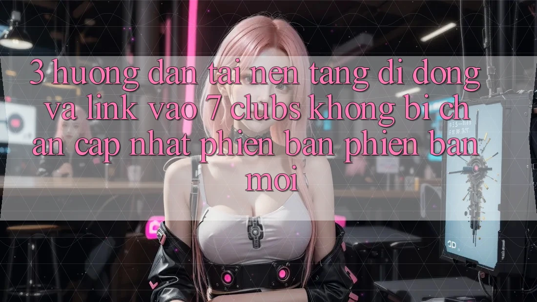3. Hướng dẫn Tải Nền tảng di động Và Link Vào 7 clubs Không Bị Chặn - Cập Nhật Phiên bản phiên bản mới