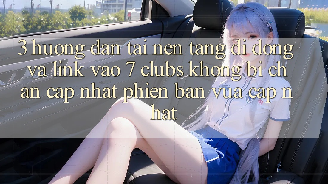 3. Hướng Dẫn Tải Nền tảng di động Và Link Vào 7 clubs Không Bị Chặn - Cập Nhật Phiên bản vừa cập nhật